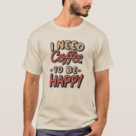 I need coffee to be happy t shirt