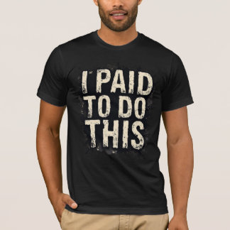 I Paid To Do This T Shirt