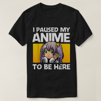 I Paused My Anime To Be Here T Shirt
