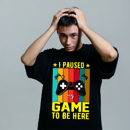 I Paused My Game To Be Here T Shirt