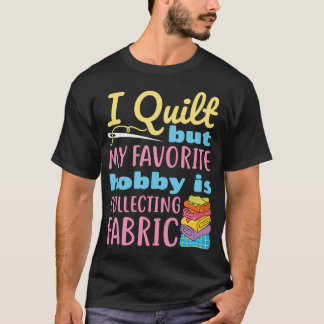 I Quilt But My Favorite Hobby Is Collecting Fabric T Shirt