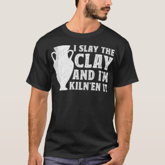 I Slay The Clay And I'M Kiln'En It - Ceramic Artis T Shirt