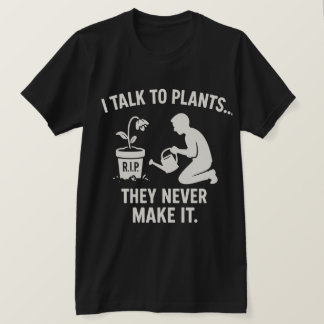 I Talk to Plants... They Never Make It. T Shirt