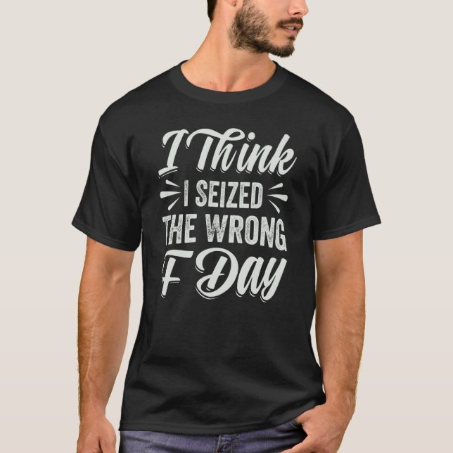 I Think I Seized The Wrong F Day  Sarcastic T Shirt (Framsida)