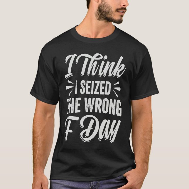 I Think I Seized The Wrong F Day   Sarcastic T Shirt (Framsida)