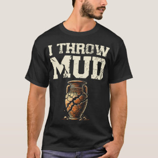 I Throw Mud Ceramics Clay Potter Kiln Pot Making P T Shirt