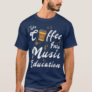 I Turn Coffee Into Music Education Music Teacher M T Shirt