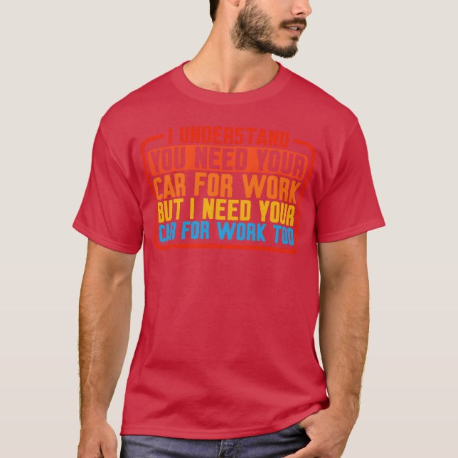 I Understand You Need Your Car For Work T Shirt (Framsida)