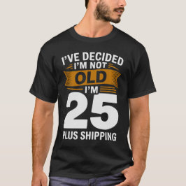 I’ve Decided I’m Not Old I’m 25 Plus Shipping T Shirt