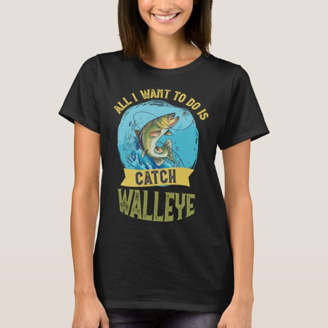 I Want To Do Is Catch Walleye Walleye Fishing T Shirt (Framsida)