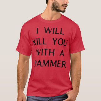 I Will Kill You With A Hammer Funny Saying T Shirt