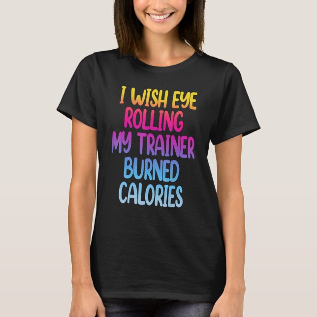 I Wish Eye Rolling My Trainer Burned Calories  Gym T Shirt (Framsida)