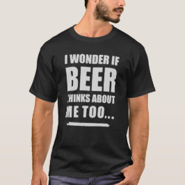 I Wonder If Beer Thinks About Me Too – Funny Beer  T Shirt