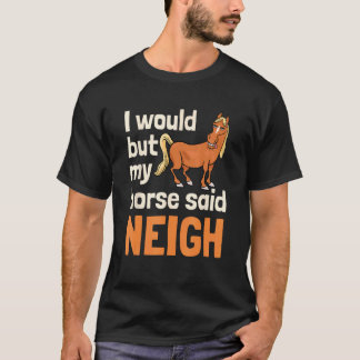 I Would But My Horse Said Neigh T Shirt