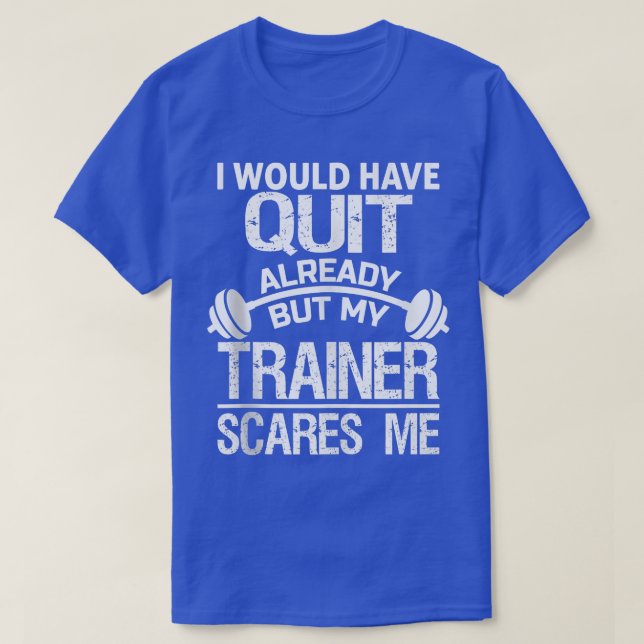 I Would Have Quit Already But My Trainer Scares Me T Shirt (Design framsida)