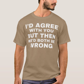 Id agree with you but then wed both be wrong t shirt
