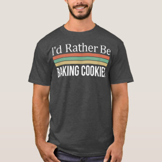 I'd Rather Be Baking Cookies T Shirt