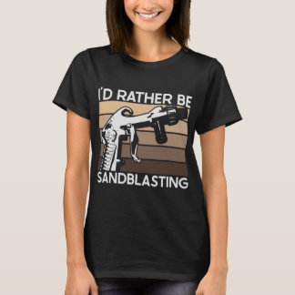 I'd Rather be Sandblasting T Shirt