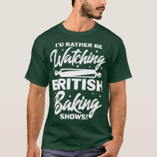 I'd Rather Be Watching British Baking Shows T Shirt