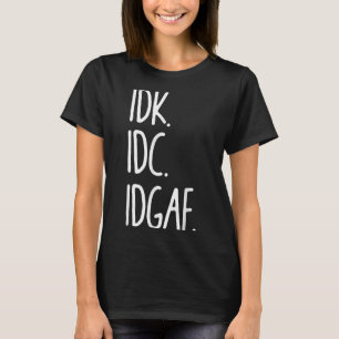 Idk Idc Idgaf - Funny Sarkastic I Dont Know I Dont T Shirt