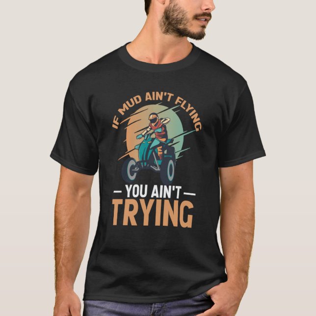 If Mud Ain't Flying You Ain't Trying ATV Quad Four T Shirt (Framsida)