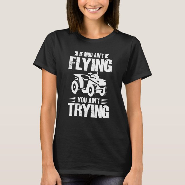 If Mud Ain't Flying You Ain't Trying ATV Quad Four T Shirt (Framsida)