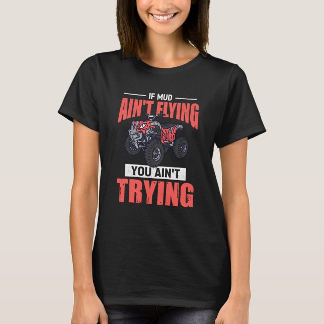 If Mud Ain't Flying You Ain't Trying ATV Quad Four T Shirt (Framsida)