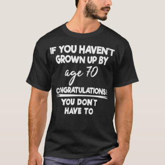 If You Haven't Grown Up By Age 70 You Don't Have T T Shirt