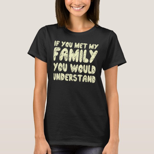 If You Met My Family You Would Understand Quote 1 T Shirt (Framsida)
