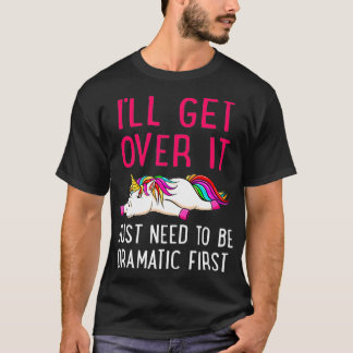 I'll Get Over It Just Need to Be Dramatic Unicorn T Shirt