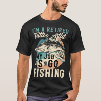 I'm A Retired Tattoo Artist My Job Is To Go Fishin T Shirt