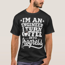 I'm An Engineer I Turn Coffee Into Progress T Shirt