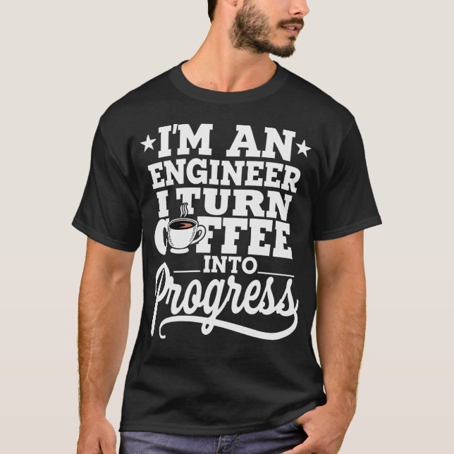 I'm An Engineer I Turn Coffee Into Progress T Shirt (Framsida)