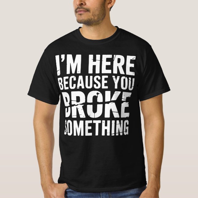 I'm Here Because You Broke Something Funny T Shirt (Framsida)