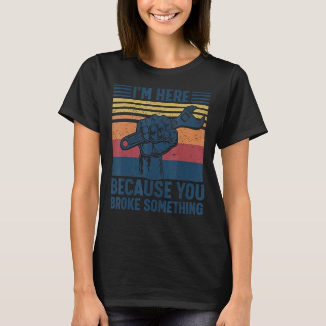 I'm Here Because You Broke Something Mechanic Hand T Shirt (Framsida)