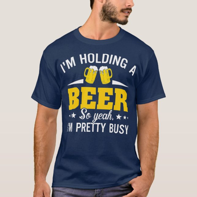 Im Holding A Beer So Yeah Im Pretty Busy Funny T Shirt (Framsida)