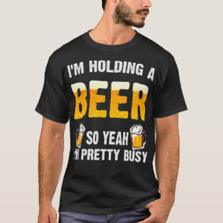 Im Holding a Beer So Yeah Im Pretty Busy T Shirt