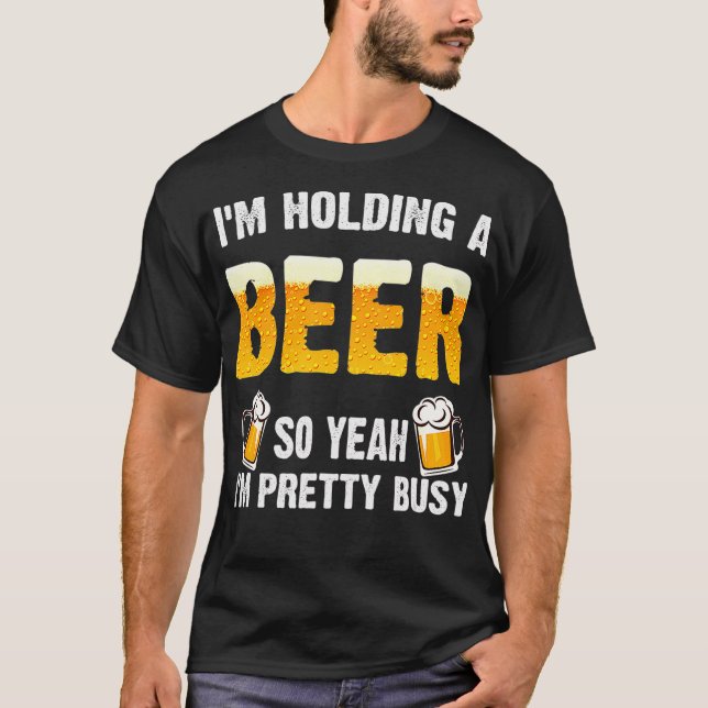 Im Holding a Beer So Yeah Im Pretty Busy T Shirt (Framsida)