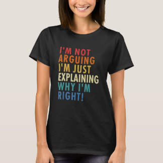 I'm Not Arguing I'm Just Explaining Why I'm Right! T Shirt