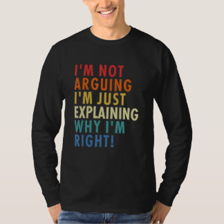 I'm Not Arguing I'm Just Explaining Why I'm Right! T Shirt