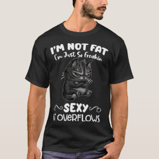 Im not fat Im just so freakin sexy it overflows T Shirt