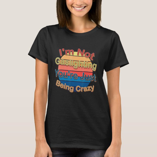I'm Not Gaslighting You're Just Being Crazy T Shirt (Framsida)