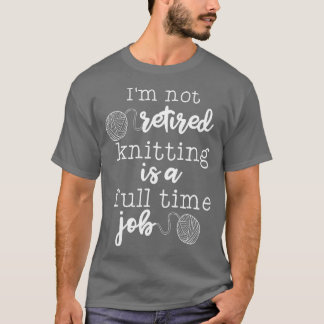Im Not Retired Knitting Is A Full Time Job T Shirt