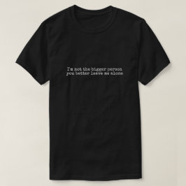 I'm not the bigger person you better leave me alon t shirt