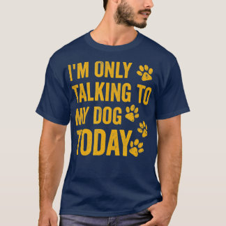 I'm Only Talking to My Dog Today  - 1  T Shirt