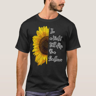 In a World Full of Roses Be a Sunflower  T Shirt