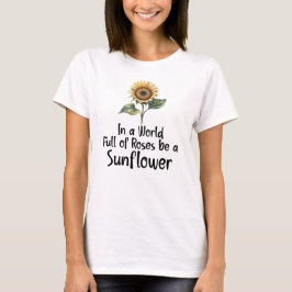 In a World Full of Roses be a Sunflower T Shirt