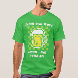 Irish You Were Beer-ing With Me T Shirt