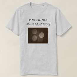 Is the moon there when we are not looking? tee shirt
