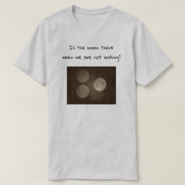 Is the moon there when we are not looking? tee shirt